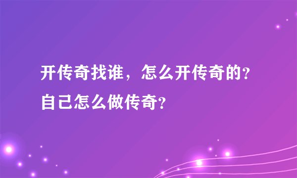 开传奇找谁，怎么开传奇的？自己怎么做传奇？