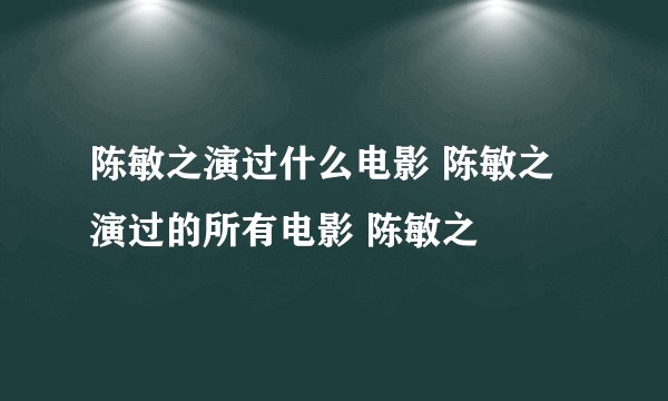 陈敏之演过什么电影 陈敏之演过的所有电影 陈敏之