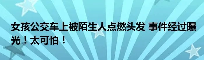 女孩公交车上被陌生人点燃头发 事件经过曝光!太可怕!