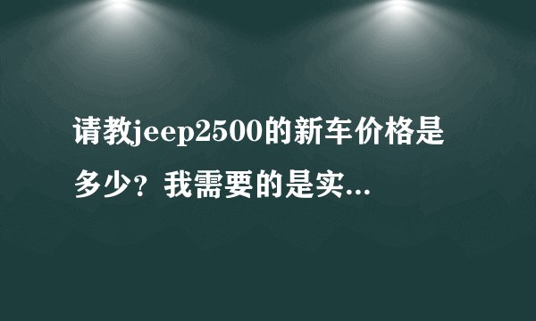 请教jeep2500的新车价格是多少?我需要的是实价,不是官价