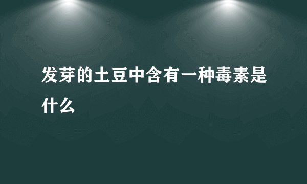 发芽的土豆中含有一种毒素是什么
