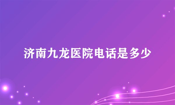 济南九龙医院电话是多少