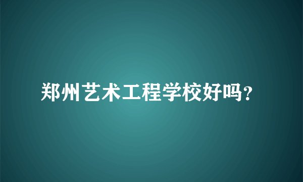 郑州艺术工程学校好吗？