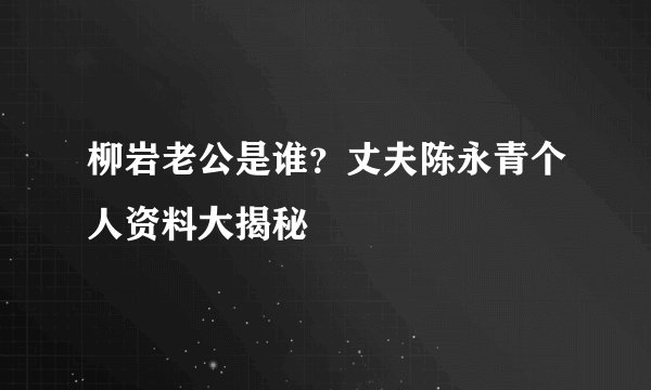柳岩老公是谁？丈夫陈永青个人资料大揭秘