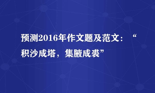 预测2016年作文题及范文:“积沙成塔,集腋成裘”