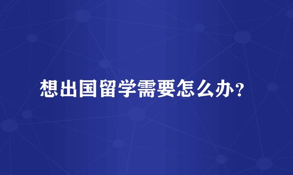 想出国留学需要怎么办？