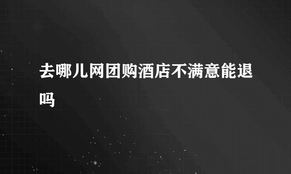 去哪儿网团购酒店不满意能退吗