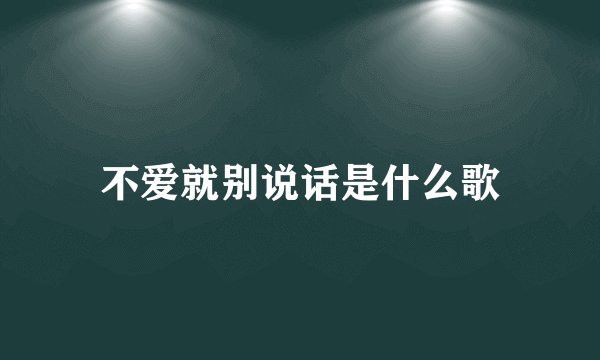不爱就别说话是什么歌