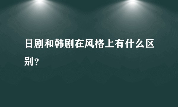 日剧和韩剧在风格上有什么区别？