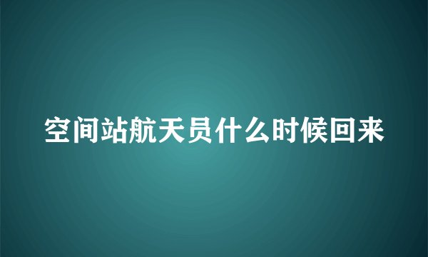 空间站航天员什么时候回来