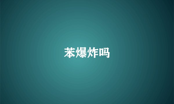 苯爆炸吗