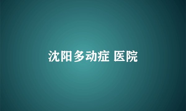 沈阳多动症 医院