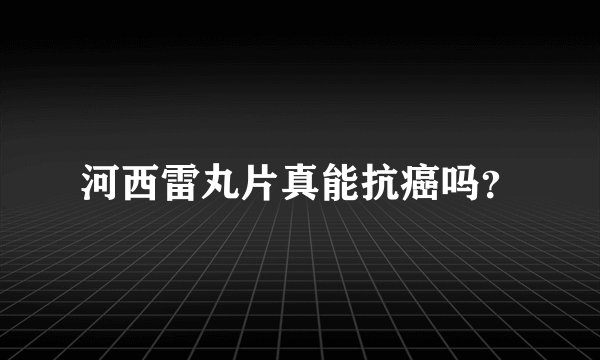 河西雷丸片真能抗癌吗？