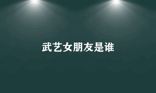 武艺女朋友是谁