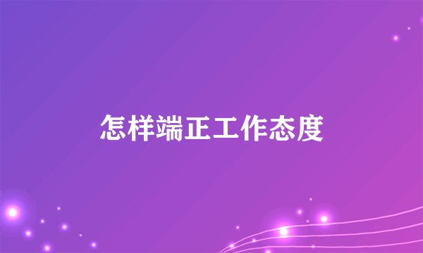 怎样端正工作态度