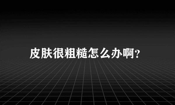 皮肤很粗糙怎么办啊？