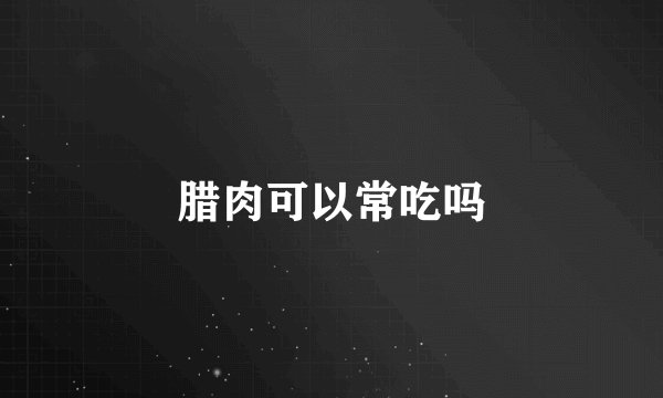 腊肉可以常吃吗