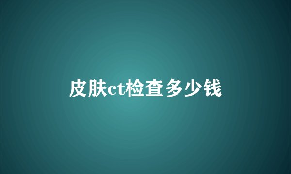皮肤ct检查多少钱