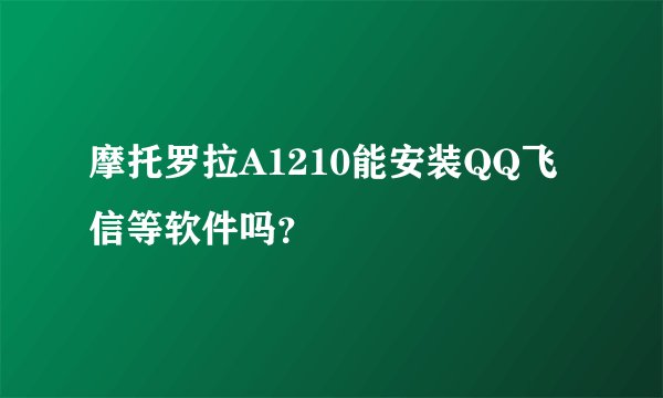 摩托罗拉A1210能安装QQ飞信等软件吗？