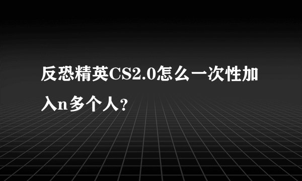 反恐精英CS2.0怎么一次性加入n多个人？