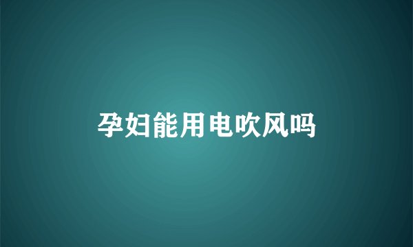 孕妇能用电吹风吗