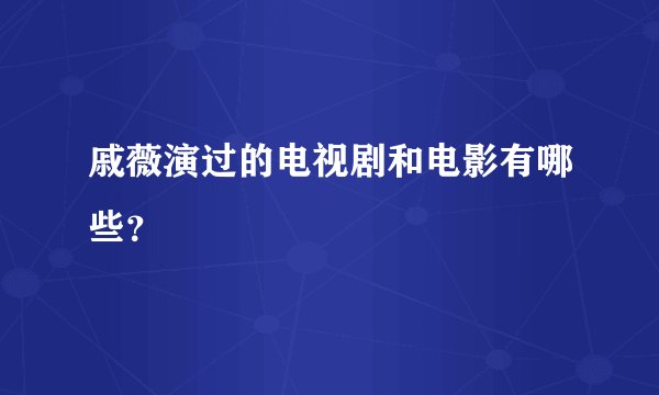 戚薇演过的电视剧和电影有哪些？