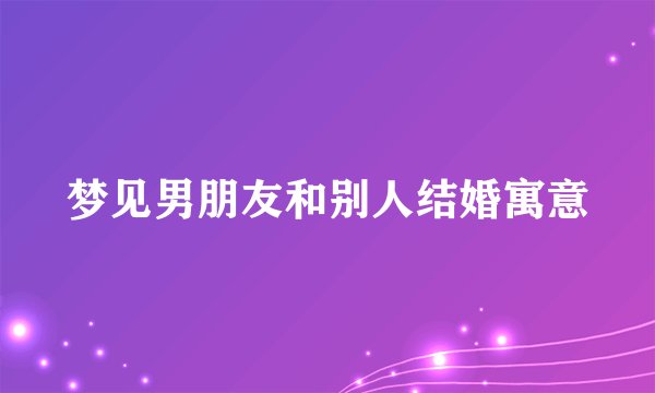 梦见男朋友和别人结婚寓意