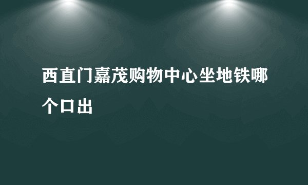 西直门嘉茂购物中心坐地铁哪个口出