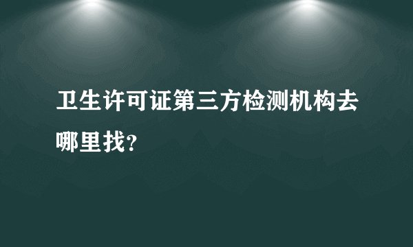 卫生许可证第三方检测机构去哪里找?