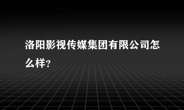 洛阳影视传媒集团有限公司怎么样？