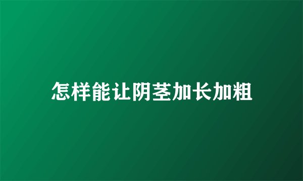 怎样能让阴茎加长加粗