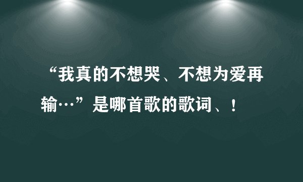 “我真的不想哭、不想为爱再输…”是哪首歌的歌词、！