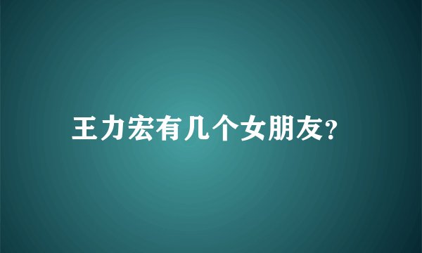 王力宏有几个女朋友？