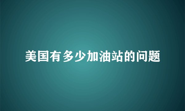 美国有多少加油站的问题