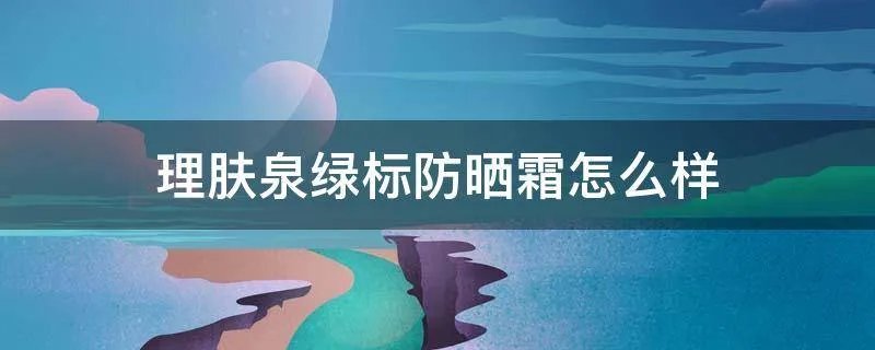 理肤泉绿标防晒霜怎么样