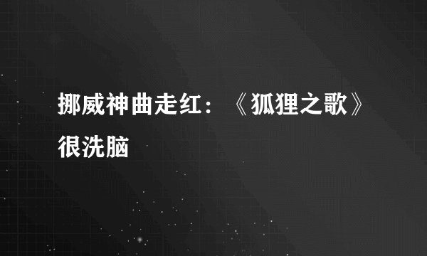 挪威神曲走红：《狐狸之歌》很洗脑