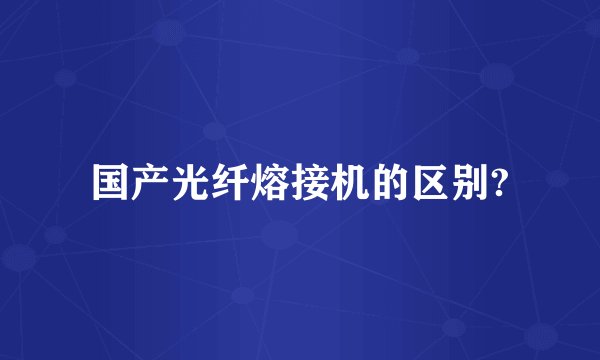 国产光纤熔接机的区别?