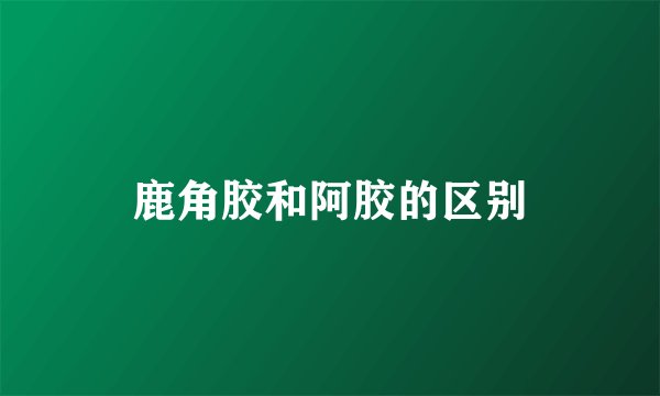 鹿角胶和阿胶的区别