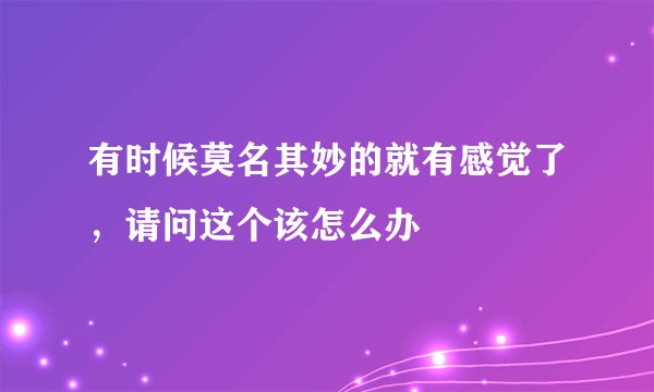 有时候莫名其妙的就有感觉了，请问这个该怎么办