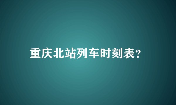 重庆北站列车时刻表？