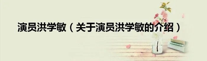 演员洪学敏（关于演员洪学敏的介绍）