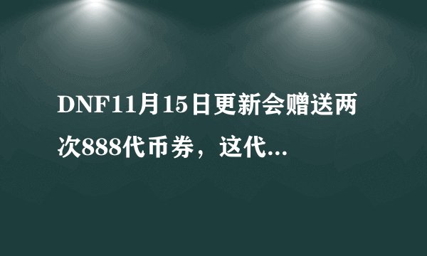 DNF11月15日更新会赠送两次888代币券,这代币券怎么用最划算?