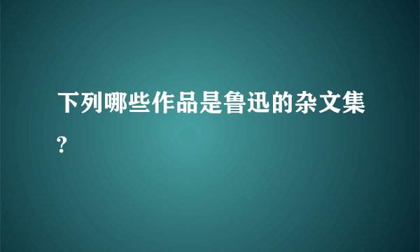 下列哪些作品是鲁迅的杂文集?