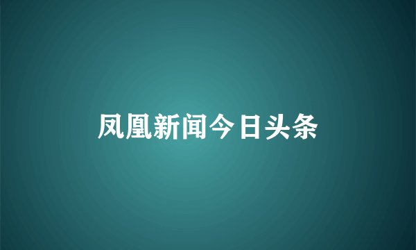 凤凰新闻今日头条