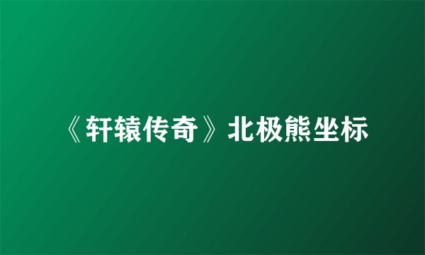 《轩辕传奇》北极熊坐标