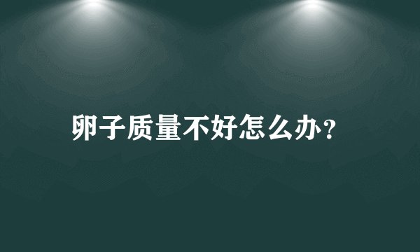 卵子质量不好怎么办?