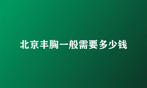北京丰胸一般需要多少钱