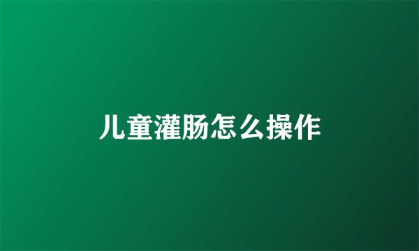 儿童灌肠怎么操作