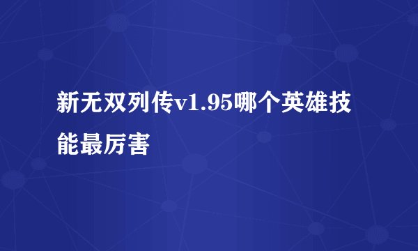 新无双列传v1.95哪个英雄技能最厉害