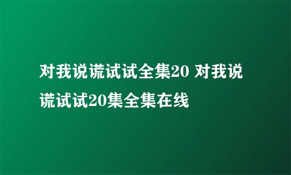 对我说谎试试全集20 对我说谎试试20集全集在线